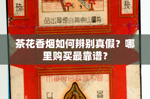 茶花香烟如何辨别真假？哪里购买最靠谱？