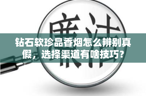 钻石软珍品香烟怎么辨别真假，选择渠道有啥技巧？